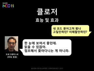 클로저
효능 및 효과
한 눈에 보여서 좋던데.
읽을 수 있잖아.
점프해서 쫓아다니는 게 아니라.
내 코드 뜯어고쳐 봤냐
고칠만하던? 이해할만하던?
프로그래머 L씨
(30세, 팀장)
 