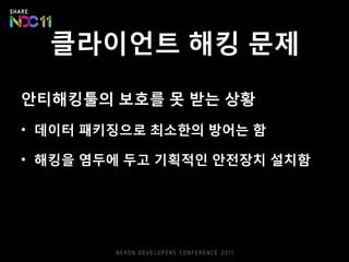 클라이언트 해킹 문제
안티해킹툴의 보호를 못 받는 상황
• 데이터 패키징으로 최소한의 방어는 함
• 해킹을 염두에 두고 기획적인 안전장치 설치함
 