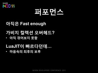퍼포먼스
아직은 Fast enough
가비지 컬렉션 오버헤드?
• 아직 겪어보지 못함
LuaJIT이 빠르다던데…
• 마음속의 최후의 보루
 