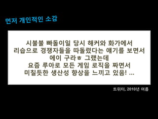 시불불 빠돌이일 당시 해커와 화가에서
리습으로 경쟁자들을 따돌렸다는 얘기를 보면서
에이 구라ㅎ 그랬는데
요즘 루아로 모든 게임 로직을 짜면서
미칠듯한 생산성 향상을 느끼고 있음! …
트위터, 2010년 여름
 