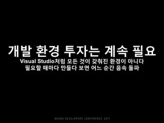 개발 환경 투자는 계속 필요
Visual Studio처럼 모든 것이 갖춰진 환경이 아니다
필요할 때마다 만들다 보면 어느 순간 음속 돌파
 