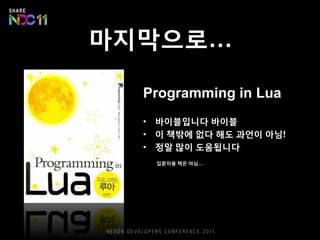 마지막으로…
Programming in Lua
• 바이블입니다 바이블
• 이 책밖에 없다 해도 과언이 아님!
• 정말 많이 도움됩니다
입문자용 책은 아님…
 