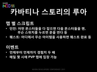 카바티나 스토리의 루아
맵 별 스크립트
• 던전: 어떤 몬스터들을 다 잡으면 다음 몬스터들을 젠,
무슨 스위치를 누르면 문을 연다 등
• 퀘스트: 어디에서 무슨 아이템을 사용하면 퀘스트 완료 등
이벤트
• 언제부터 언제까지 경험치 두 배
• 매일 몇 시에 PVP 맵에 입장 가능
 