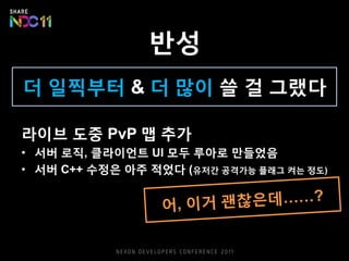 반성
더 일찍부터 & 더 많이 쓸 걸 그랬다
라이브 도중 PvP 맵 추가
• 서버 로직, 클라이언트 UI 모두 루아로 만들었음
• 서버 C++ 수정은 아주 적었다 (유저간 공격가능 플래그 켜는 정도)
 