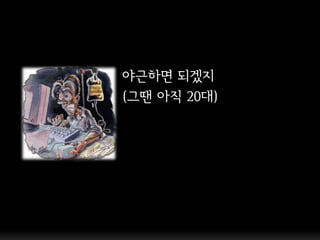 야근하면 되겠지
(그땐 아직 20대)
 