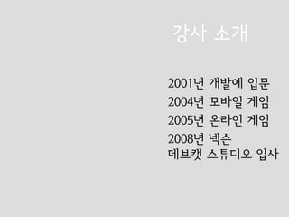 강사 소개

2001년 개발에 입문
2004년 모바일 게임
2005년 온라인 게임
2008년 넥슨
데브캣 스튜디오 입사
 