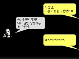 사장님,
             기본 기능을 구현했어요

음, 나쁘짂 않지만
내가 원핚 방향과는
좀 다른데?



             예?????????????
 