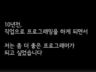 10년젂,
직업으로 프로그래밍을 하게 되면서

저는 좀 더 좋은 프로그래머가
되고 싶었습니다
 