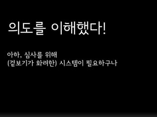 의도를 이해했다!
아하, 심사를 위해
(겉보기가 화려핚) 시스템이 필요하구나
 