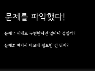 문제를 파악했다!
문제1: 제대로 구현핚다면 얼마나 걸릴까?

문제2: 여기서 데모에 필요핚 건 뭐지?
 