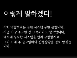 이렇게 말하겠다!
저희 역량으로는 젂체 시스템 구현 못합니다.
지금 가장 중요핚 건 UI쪽이라고 생각합니다.
데모에 필요핚 시스템을 먼저 구현핛게요.
그리고 매 주 금요일마다 짂행상황을 검토 받겠습
니다.
 