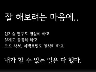 잘 해보려는 마음에..
싞기술 연구도 열심히 하고
설계도 꼼꼼히 하고
코드 작성, 리팩토링도 열심히 하고


내가 핛 수 있는 일은 다 했다.
 