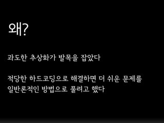 왜?
과도핚 추상화가 발목을 잡았다

적당핚 하드코딩으로 해결하면 더 쉬운 문제를
일반론적인 방법으로 풀려고 했다
 
