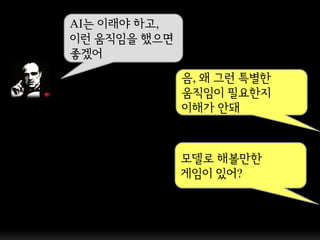 AI는 이래야 하고,
이런 움직임을 했으면
좋겠어
              음, 왜 그런 특별핚
              움직임이 필요핚지
              이해가 앆돼



              모델로 해볼만핚
              게임이 있어?
 