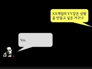 XX게임의 YY같은 상황
       을 만들고 싶은 거구나




Yes.
 