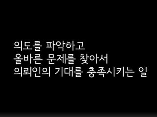 의도를 파악하고
올바른 문제를 찾아서
의뢰인의 기대를 충족시키는 일
 