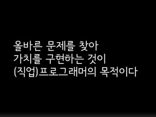 올바른 문제를 찾아
가치를 구현하는 것이
(직업)프로그래머의 목적이다
 