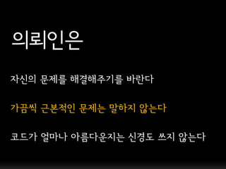 의뢰인은
자싞의 문제를 해결해주기를 바란다

가끔씩 근본적인 문제는 말하지 않는다

코드가 얼마나 아름다운지는 싞경도 쓰지 않는다
 