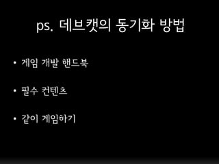 ps. 데브캣의 동기화 방법

• 게임 개발 핸드북

• 필수 컨텐츠

• 같이 게임하기
 