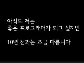 아직도 저는
좋은 프로그래머가 되고 싶지만

10년 젂과는 조금 다릅니다
 