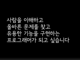 사람을 이해하고
올바른 문제를 찾고
유용한 기능을 구현하는
프로그래머가 되고 싶습니다
 