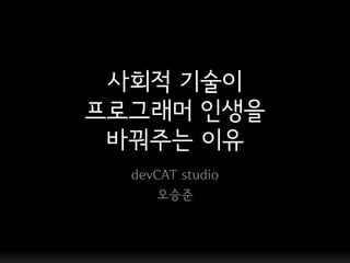 사회적 기술이
프로그래머 인생을
 바꿔주는 이유
  devCAT studio
     오승준
 