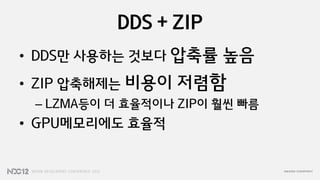 DDS + ZIP
• DDS만 사용하는 것보다 압축률    높음
• ZIP 압축해제는 비용이   저렴함
 – LZMA등이 더 효율적이나 ZIP이 훨씬 빠름
• GPU메모리에도 효율적
 