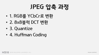 JPEG 압축 과정
•   1. RGB를 YCbCr로 변환
•   2. 8x8블럭 DCT 변환
•   3. Quantize
•   4. Huffman Coding
 