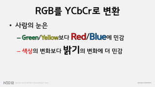 RGB를 YCbCr로 변환
• 사람의 눈은
      /    보다   /   에 민감

 – 색상의 변화보다 밝기의 변화에 더 민감
 