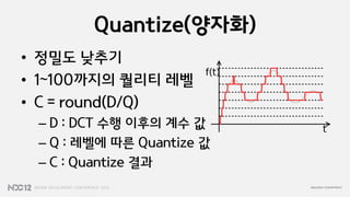 Quantize(양자화)
• 정밀도 낮추기
• 1~100까지의 퀄리티 레벨
• C = round(D/Q)
 – D : DCT 수행 이후의 계수 값
 – Q : 레벨에 따른 Quantize 값
 – C : Quantize 결과
 