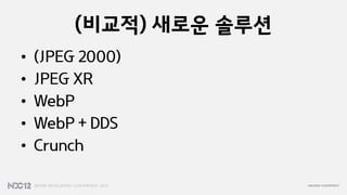 (비교적) 새로운 솔루션
•   (JPEG 2000)
•   JPEG XR
•   WebP
•   WebP + DDS
•   Crunch
 