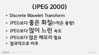 (JPEG 2000)
• Discrete Wavelet Transform
• JPEG보다 좋은   화질(=적은 용량)
•   JPEG보다 많이 느린 속도
• JPEG보다 많은 메모리 필요
• 결과적으로 비추
 