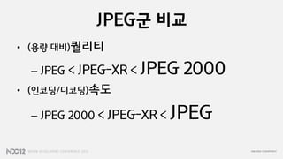 JPEG군 비교
• (용량 대비)퀄리티

 – JPEG < JPEG-XR < JPEG    2000
• (인코딩/디코딩)속도

 – JPEG 2000 < JPEG-XR <   JPEG
 