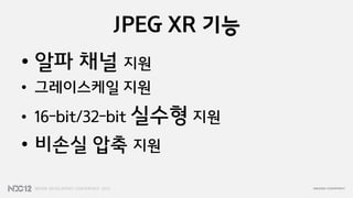 JPEG XR 기능
• 알파 채널 지원
• 그레이스케일 지원
• 16-bit/32-bit 실수형 지원
• 비손실 압축 지원
 