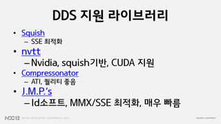 DDS 지원 라이브러리
• Squish
  – SSE 최적화
• nvtt
   – Nvidia, squish기반, CUDA 지원
• Compressonator
  – ATI, 퀄리티 좋음
• J.M.P.’s
   – Id소프트, MMX/SSE 최적화, 매우 빠름
 