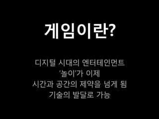 게임이란?
디지털 시대의 엔터테인먼트
    ‘놀이’가 이제
시간과 공간의 제약을 넘게 됨
  기술의 발달로 가능
 