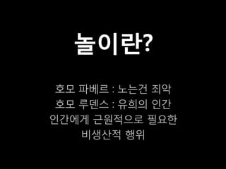 놀이란?
 호모 파베르 : 노는건 죄악
 호모 루덴스 : 유희의 인간
인간에게 근원적으로 필요한
    비생산적 행위
 