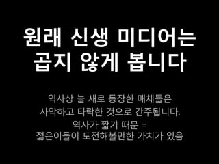 원래 신생 미디어는
 곱지 않게 봅니다
 역사상 늘 새로 등장한 매체들은
사악하고 타락한 것으로 간주됩니다.
    역사가 짧기 때문 =
젊은이들이 도전해볼만한 가치가 있음
 