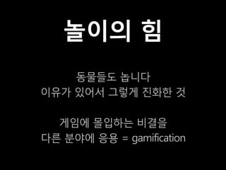 놀이의 힘
    동물들도 놉니다
이유가 있어서 그렇게 진화한 것

  게임에 몰입하는 비결을
다른 분야에 응용 = gamification
 