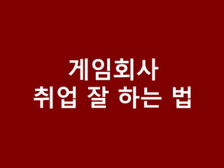게임회사
취업 잘 하는 법
 