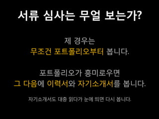 서류 심사는 무얼 보는가?

       제 경우는
  무조건 포트폴리오부터 봅니다.

    포트폴리오가 흥미로우면
그 다음에 이력서와 자기소개서를 봅니다.
  자기소개서도 대충 읽다가 눈에 띄면 다시 봅니다.
 