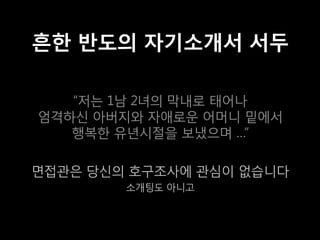 흔한 반도의 자기소개서 서두

   “저는 1남 2녀의 막내로 태어나
엄격하신 아버지와 자애로운 어머니 밑에서
   행복한 유년시절을 보냈으며 …”

면접관은 당신의 호구조사에 관심이 없습니다
        소개팅도 아니고
 