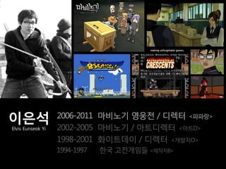 이은석                2006-2011 마비노기 영웅전 / 디렉터 <파파랑>
Elvis Eunseok Yi   2002-2005 마비노기 / 아트디렉터 <아트D>
                   1998-2001 화이트데이 / 디렉터 <개발자D>
                   1994-1997   한국 고전게임들 <제작자B>
 