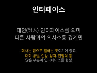 인터페이스

대인(對人) 인터페이스를 의미
다른 사람과의 의사소통 경계면

 회사는 팀으로 일하는 곳이기에 중요
  대화 방법, 인상, 성격, 전달력 등
  많은 부분이 인터페이스를 형성
 