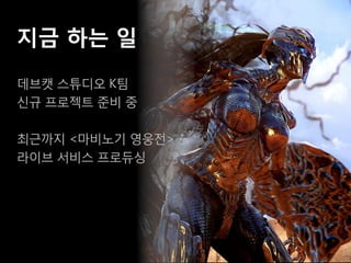 지금 하는 일
데브캣 스튜디오 K팀
신규 프로젝트 준비 중

최근까지 <마비노기 영웅전>
라이브 서비스 프로듀싱
 