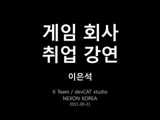 게임 회사
취업 강연
      이은석
K Team / devCAT studio
    NEXON KOREA
      2011-09-21
 
