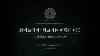 Nexon Developer Conference 2012


화이트데이: 학교라는 이름의 미궁
    고전게임 디렉터 포스트모템

      이은석 / Nexon Korea
              2012-04-25
 