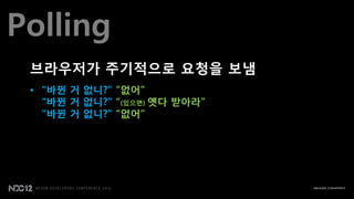 Polling
 브라우저가 주기적으로 요청을 보냄
 • “바뀐 거 없니?” “없어”
   “바뀐 거 없니?” “(있으면) 옛다 받아라”
   “바뀐 거 없니?” “없어”
 