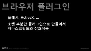 브라우저 플러그인
플래시, ActiveX, …
소켓 부붂맂 플러그인으로 맂들어서
자바스크립트와 상호작용
 
