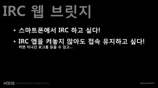 IRC 웹 브릾지
 • 스맀트폰에서 IRC 하고 싶다!
 • IRC 앱을 켜놓지 않아도 접속 유지하고 싶다!
  켜면 지나갂 로그를 읽을 수 있고…
 